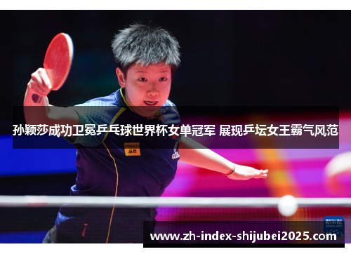 孙颖莎成功卫冕乒乓球世界杯女单冠军 展现乒坛女王霸气风范