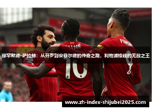 穆罕默德·萨拉赫：从开罗到安菲尔德的传奇之路，利物浦锋线的无敌之王