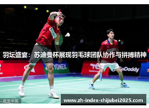 羽坛盛宴：苏迪曼杯展现羽毛球团队协作与拼搏精神