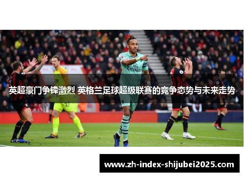 英超豪门争锋激烈 英格兰足球超级联赛的竞争态势与未来走势