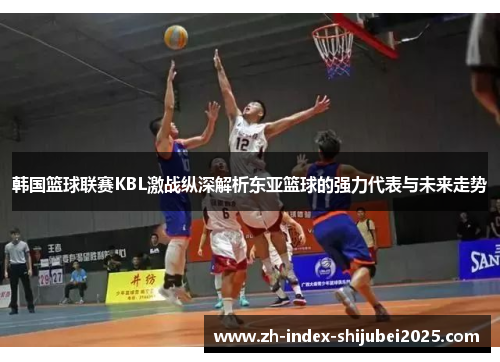 韩国篮球联赛KBL激战纵深解析东亚篮球的强力代表与未来走势
