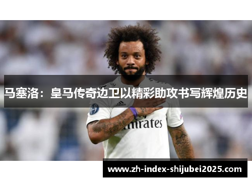 马塞洛：皇马传奇边卫以精彩助攻书写辉煌历史