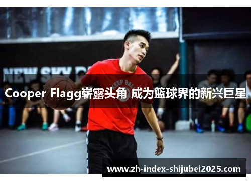 Cooper Flagg崭露头角 成为篮球界的新兴巨星