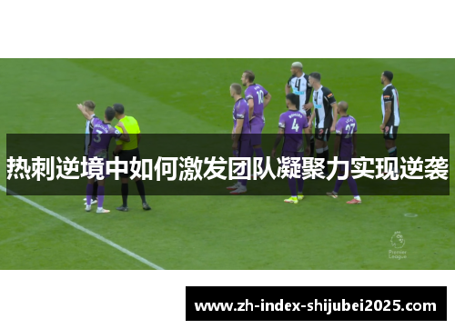 热刺逆境中如何激发团队凝聚力实现逆袭