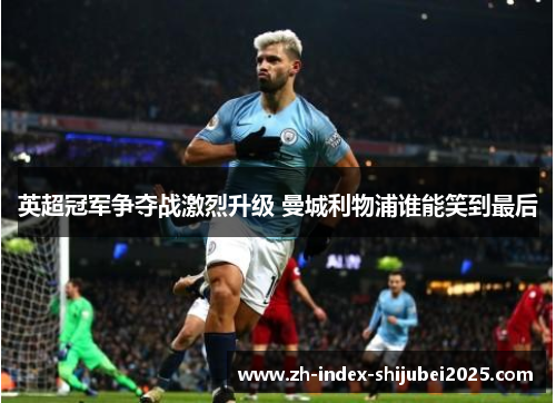 英超冠军争夺战激烈升级 曼城利物浦谁能笑到最后