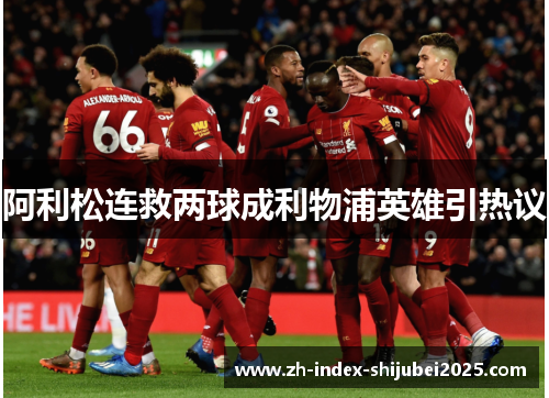 阿利松连救两球成利物浦英雄引热议