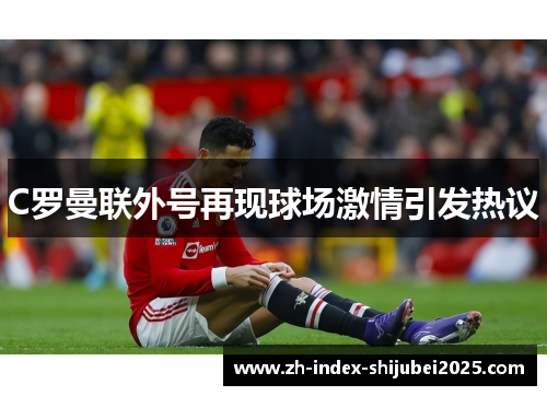 C罗曼联外号再现球场激情引发热议