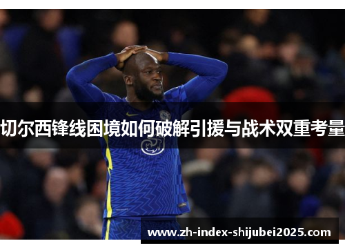 切尔西锋线困境如何破解引援与战术双重考量