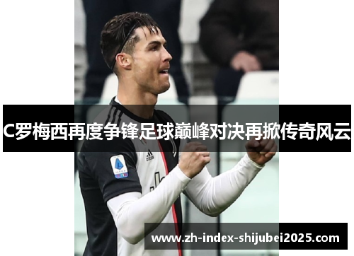 C罗梅西再度争锋足球巅峰对决再掀传奇风云