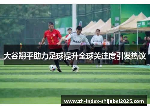 大谷翔平助力足球提升全球关注度引发热议