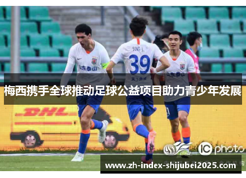 梅西携手全球推动足球公益项目助力青少年发展