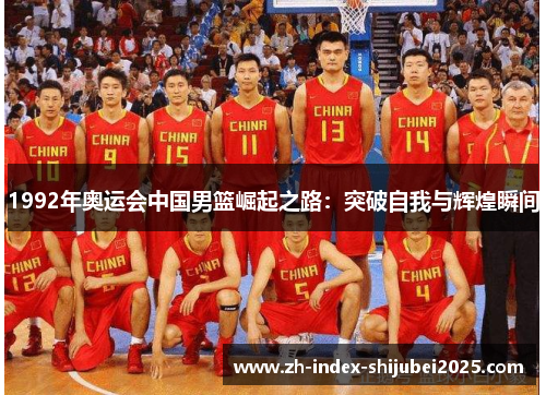 1992年奥运会中国男篮崛起之路：突破自我与辉煌瞬间